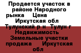 Продается участок в районе Народного рынка. › Цена ­ 550 000 - Иркутская обл., Тулунский р-н, Тулун г. Недвижимость » Земельные участки продажа   . Иркутская обл.